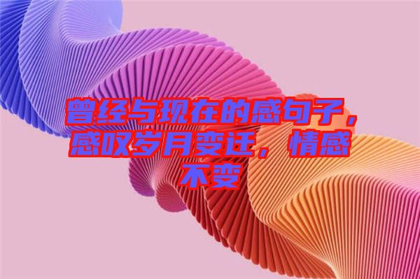 曾經(jīng)與現(xiàn)在的感句子，感嘆歲月變遷，情感不變