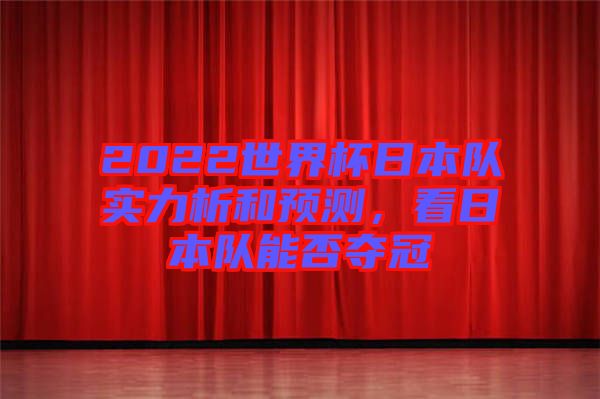 2022世界杯日本隊(duì)實(shí)力析和預(yù)測，看日本隊(duì)能否奪冠