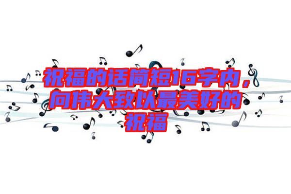 祝福的話簡短16字內，向偉大致以最美好的祝福