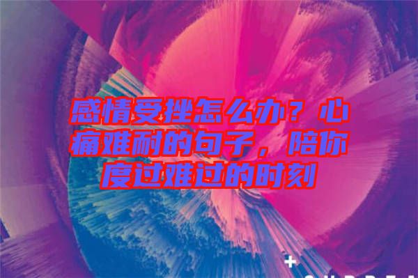 感情受挫怎么辦？心痛難耐的句子，陪你度過難過的時刻