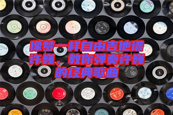 像夢一樣自由吉他譜許巍，教你彈奏許巍的經(jīng)典歌曲