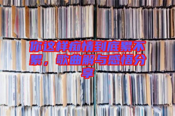 你這樣癡情到底累不累，歌曲解與感悟分享