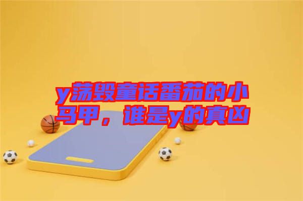 y蕩毀童話番茄的小馬甲，誰(shuí)是y的真兇