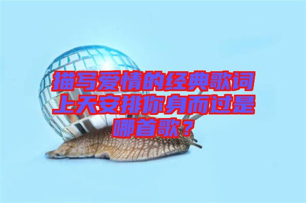 描寫愛情的經(jīng)典歌詞上天安排你身而過是哪首歌？