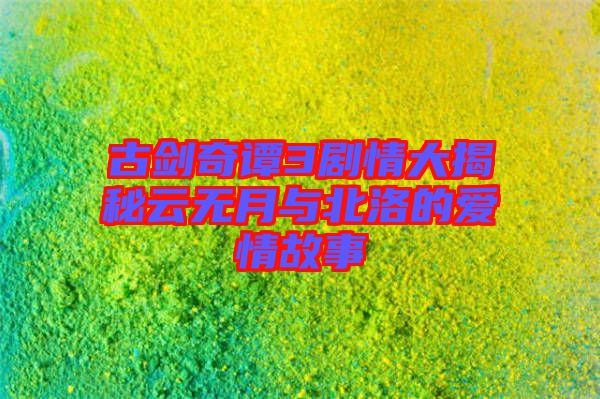 古劍奇譚3劇情大揭秘云無(wú)月與北洛的愛情故事