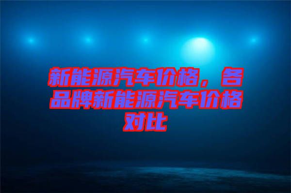 新能源汽車價(jià)格，各品牌新能源汽車價(jià)格對比