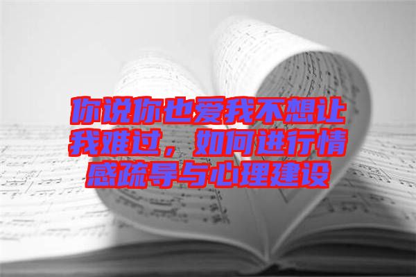 你說你也愛我不想讓我難過，如何進行情感疏導(dǎo)與心理建設(shè)