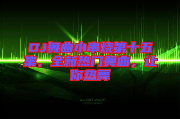 DJ舞曲小串燒第十五集，全新熱門舞曲，讓你熱舞