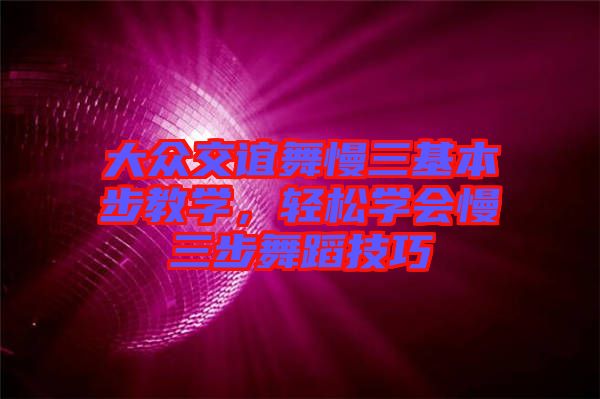 大眾交誼舞慢三基本步教學(xué)，輕松學(xué)會慢三步舞蹈技巧