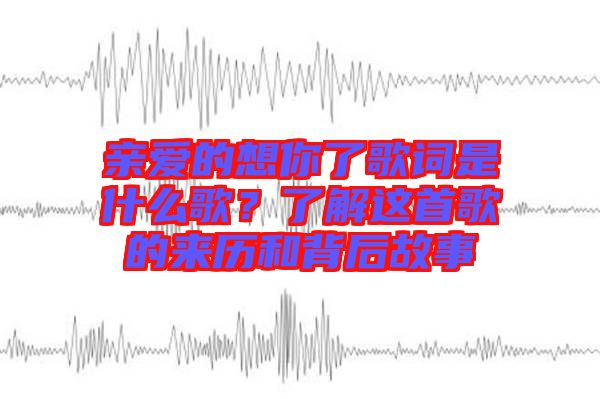親愛(ài)的想你了歌詞是什么歌？了解這首歌的來(lái)歷和背后故事