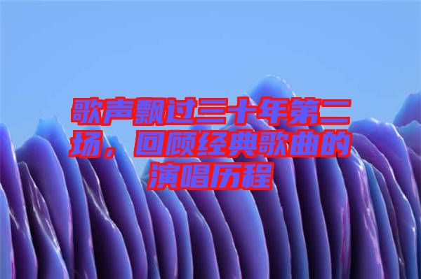 歌聲飄過三十年第二場，回顧經(jīng)典歌曲的演唱?dú)v程