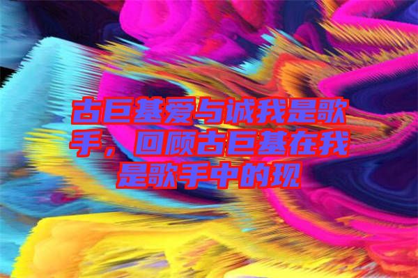 古巨基愛(ài)與誠(chéng)我是歌手，回顧古巨基在我是歌手中的現(xiàn)
