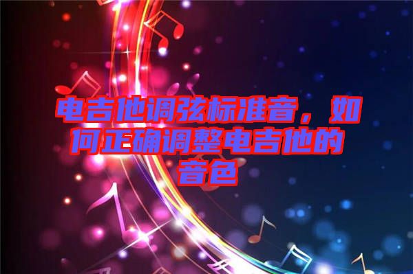 電吉他調(diào)弦標(biāo)準(zhǔn)音，如何正確調(diào)整電吉他的音色