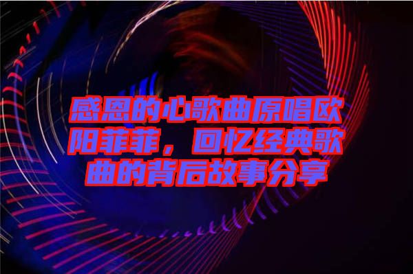 感恩的心歌曲原唱歐陽菲菲，回憶經典歌曲的背后故事分享