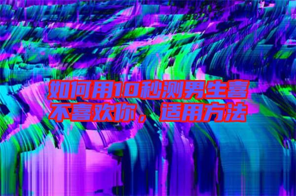 如何用10秒測(cè)男生喜不喜歡你，適用方法