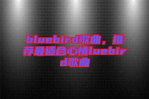 bluebird歌曲，推薦最適合心情luebird歌曲