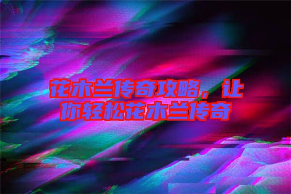 花木蘭傳奇攻略，讓你輕松花木蘭傳奇