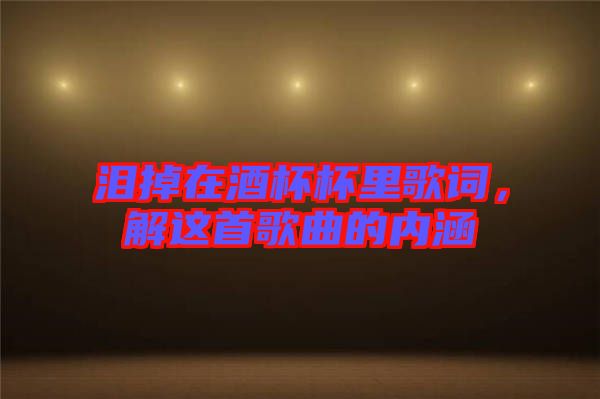 淚掉在酒杯杯里歌詞，解這首歌曲的內(nèi)涵