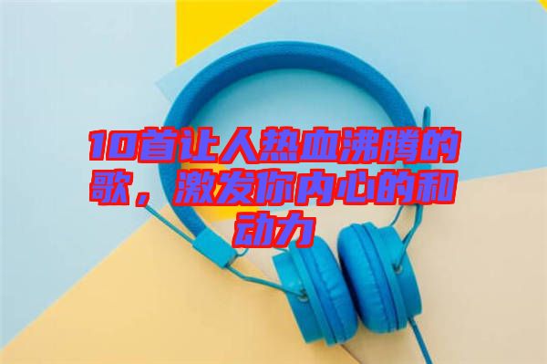 10首讓人熱血沸騰的歌，激發(fā)你內(nèi)心的和動(dòng)力