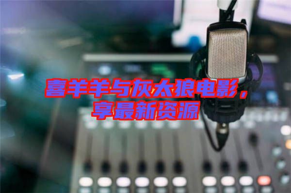 喜羊羊與灰太狼電影，享最新資源