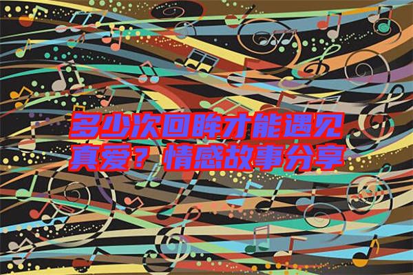 多少次回眸才能遇見真愛？情感故事分享