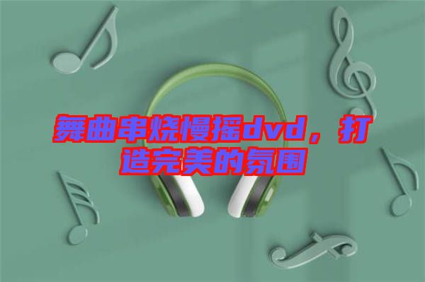 舞曲串燒慢搖dvd，打造完美的氛圍