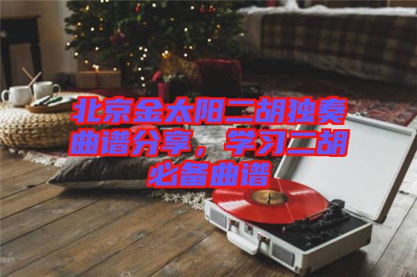 北京金太陽二胡獨奏曲譜分享，學習二胡必備曲譜