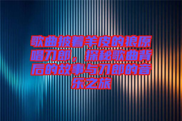 歌曲披著羊皮的狼原唱刀郎，探秘歌曲背后的故事與刀郎的音樂之旅