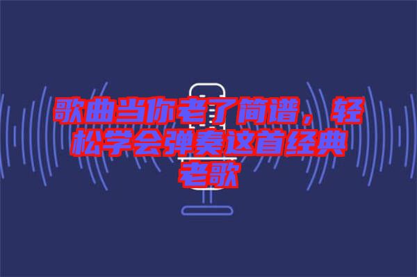 歌曲當(dāng)你老了簡(jiǎn)譜，輕松學(xué)會(huì)彈奏這首經(jīng)典老歌