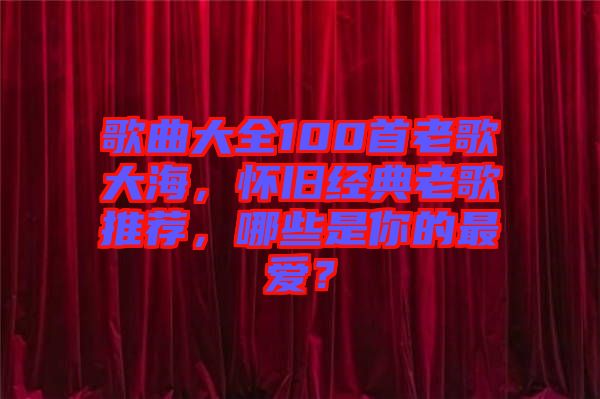 歌曲大全100首老歌大海，懷舊經(jīng)典老歌推薦，哪些是你的最愛？