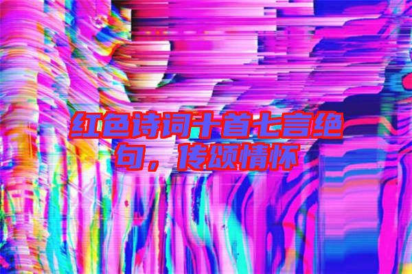 紅色詩詞十首七言絕句，傳頌情懷