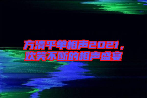 方清平單相聲2021，歡笑不斷的相聲盛宴