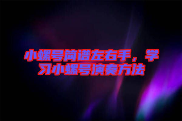 小螺號簡譜左右手，學習小螺號演奏方法
