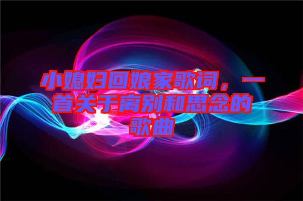 小媳婦回娘家歌詞，一首關(guān)于離別和思念的歌曲