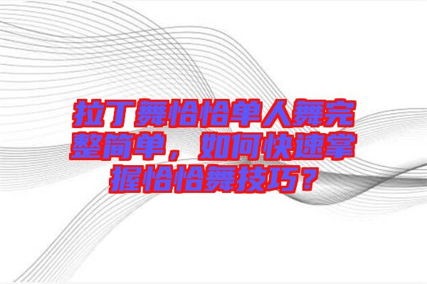 拉丁舞恰恰單人舞完整簡(jiǎn)單，如何快速掌握恰恰舞技巧？