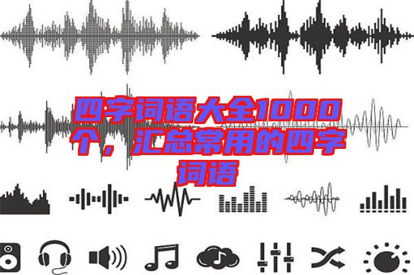四字詞語(yǔ)大全1000個(gè)，匯總常用的四字詞語(yǔ)