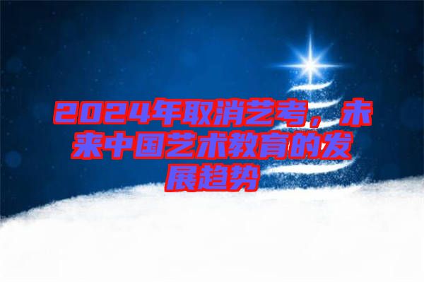 2024年取消藝考，未來中國藝術教育的發(fā)展趨勢
