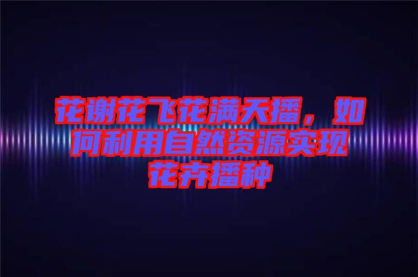 花謝花飛花滿天播，如何利用自然資源實(shí)現(xiàn)花卉播種