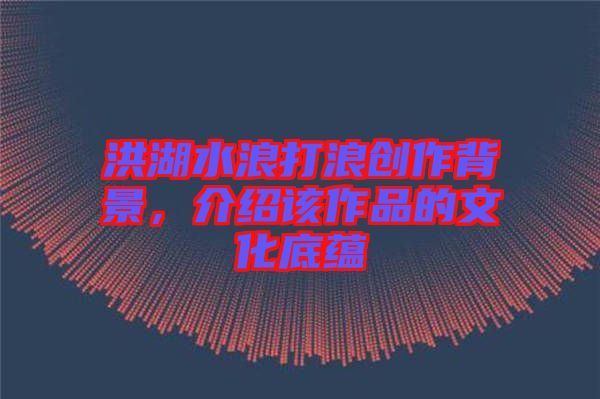 洪湖水浪打浪創(chuàng)作背景，介紹該作品的文化底蘊(yùn)