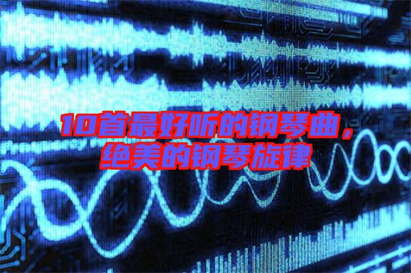 10首最好聽的鋼琴曲，絕美的鋼琴旋律