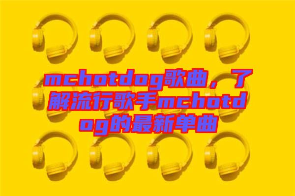 mchotdog歌曲，了解流行歌手mchotdog的最新單曲
