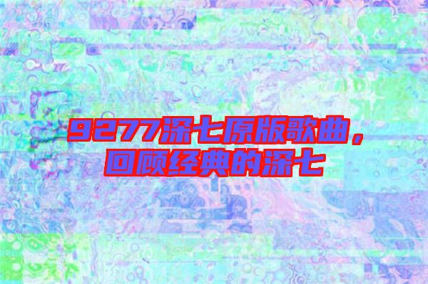 9277深七原版歌曲，回顧經(jīng)典的深七