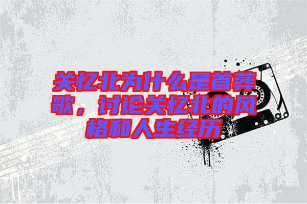 關(guān)憶北為什么是首葬歌，討論關(guān)憶北的風(fēng)格和人生經(jīng)歷