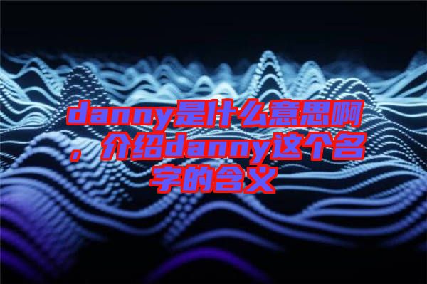 danny是什么意思啊，介紹danny這個名字的含義