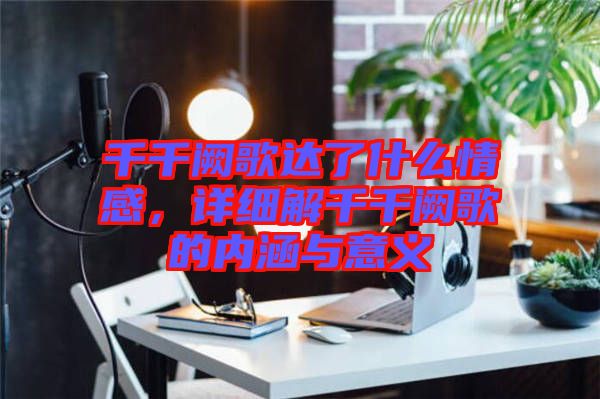 千千闕歌達(dá)了什么情感，詳細(xì)解千千闕歌的內(nèi)涵與意義
