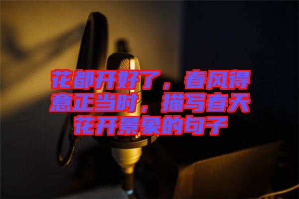 花都開好了，春風(fēng)得意正當(dāng)時，描寫春天花開景象的句子
