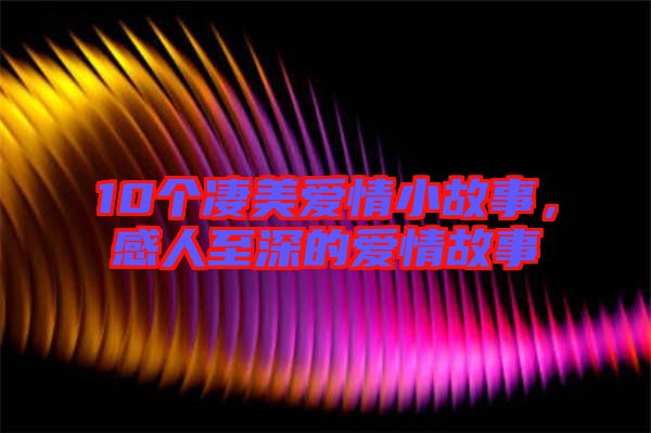 10個(gè)凄美愛情小故事，感人至深的愛情故事