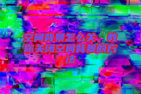 空間背景怎么關(guān)，教你關(guān)閉空間背景的方法