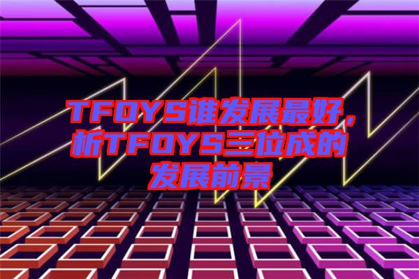 TFOYS誰(shuí)發(fā)展最好，析TFOYS三位成的發(fā)展前景