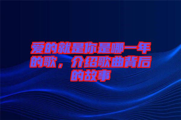 愛(ài)的就是你是哪一年的歌，介紹歌曲背后的故事